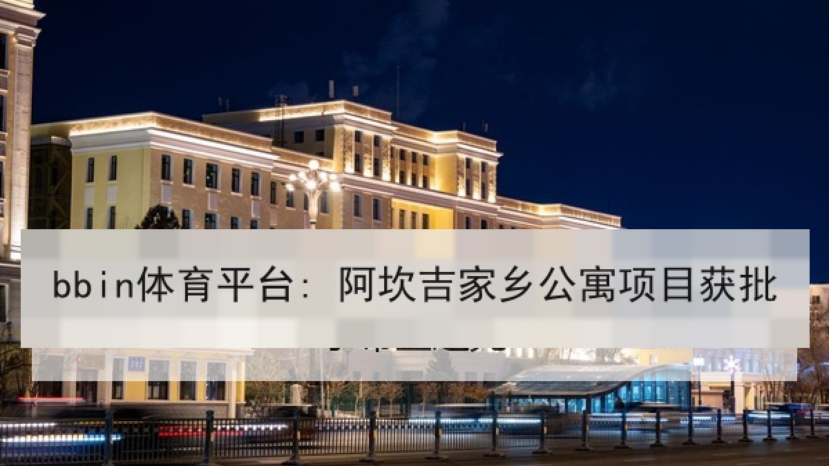 bbin体育平台: 阿坎吉家乡公寓项目获批 bbin体育平台: 阿坎吉家乡公寓项目获批