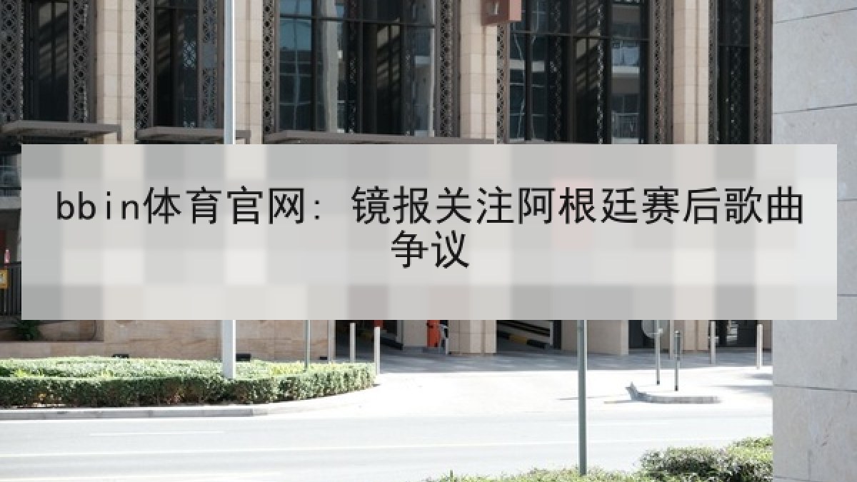 bbin体育官网: 镜报关注阿根廷赛后歌曲争议 bbin体育官网: 镜报关注阿根廷赛后歌曲争议