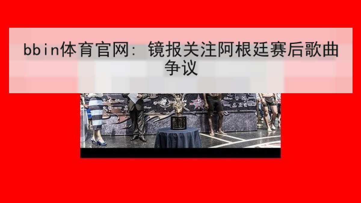 bbin体育官网: 镜报关注阿根廷赛后歌曲争议 bbin体育官网: 镜报关注阿根廷赛后歌曲争议